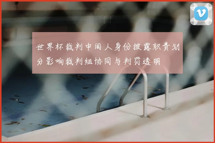 世界杯裁判中间人身份披露职责划分影响裁判组协同与判罚透明