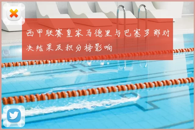 西甲联赛皇家马德里与巴塞罗那对决结果及积分榜影响