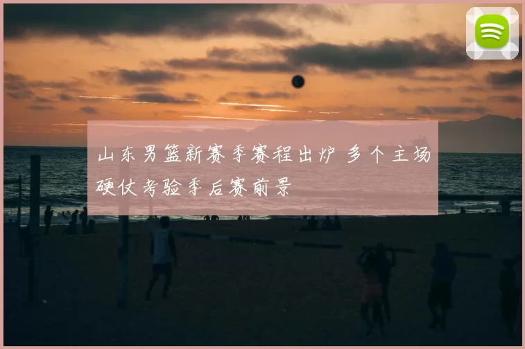 山东男篮新赛季赛程出炉 多个主场硬仗考验季后赛前景