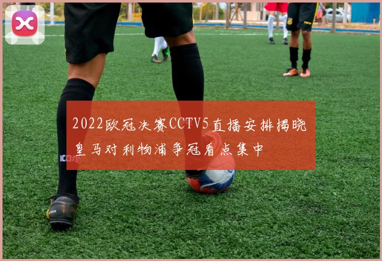 2022欧冠决赛CCTV5直播安排揭晓 皇马对利物浦争冠看点集中