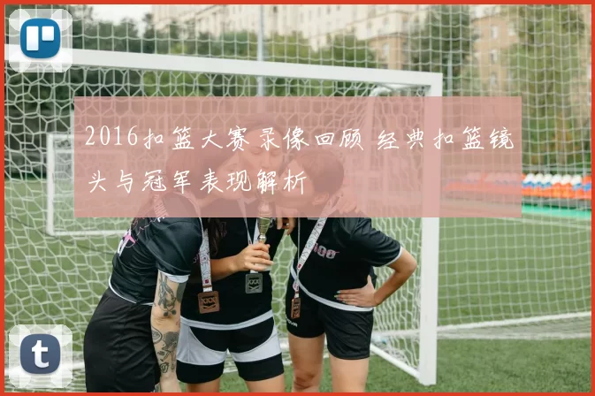 2016扣篮大赛录像回顾 经典扣篮镜头与冠军表现解析
