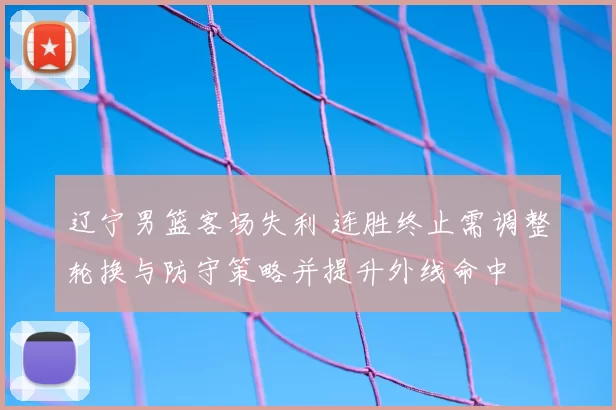 辽宁男篮客场失利 连胜终止需调整轮换与防守策略并提升外线命中