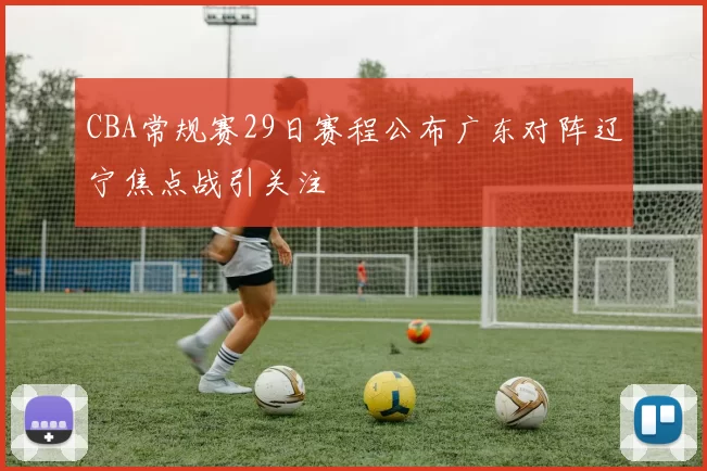CBA常规赛29日赛程公布广东对阵辽宁焦点战引关注