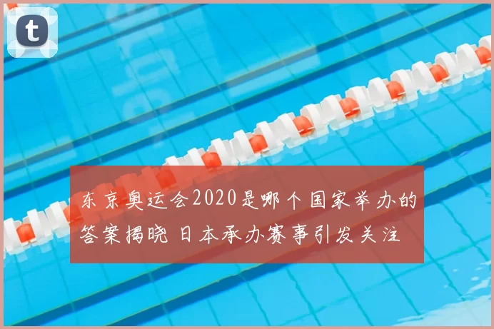 东京奥运会2020是哪个国家举办的答案揭晓 日本承办赛事引发关注