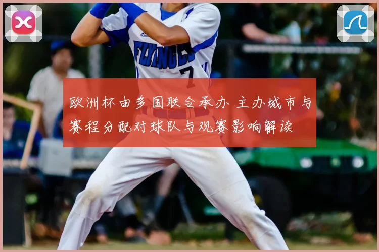 欧洲杯由多国联合承办 主办城市与赛程分配对球队与观赛影响解读