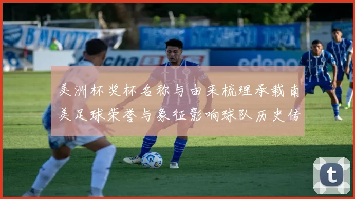 美洲杯奖杯名称与由来梳理承载南美足球荣誉与象征影响球队历史传承