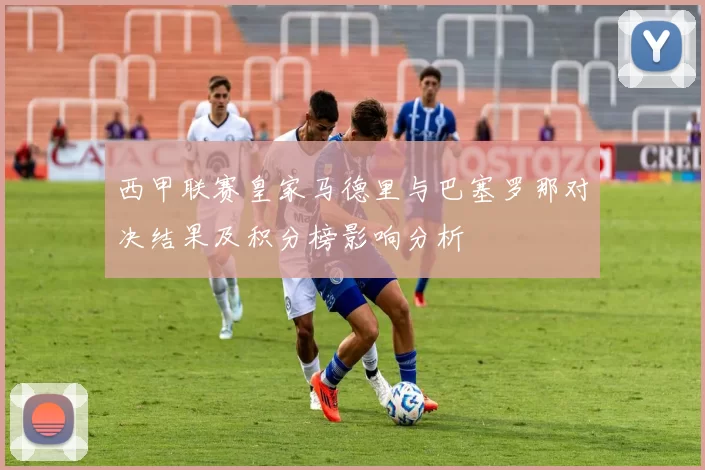 西甲联赛皇家马德里与巴塞罗那对决结果及积分榜影响分析