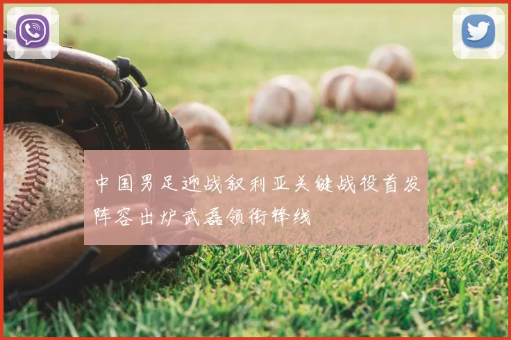 中国男足迎战叙利亚关键战役首发阵容出炉武磊领衔锋线