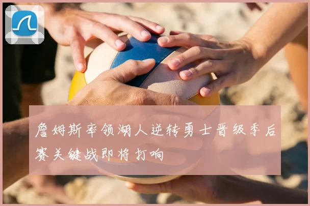 詹姆斯率领湖人逆转勇士晋级季后赛关键战即将打响