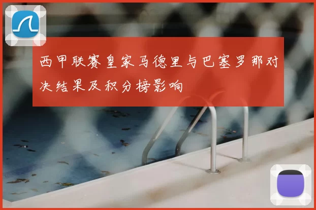 西甲联赛皇家马德里与巴塞罗那对决结果及积分榜影响