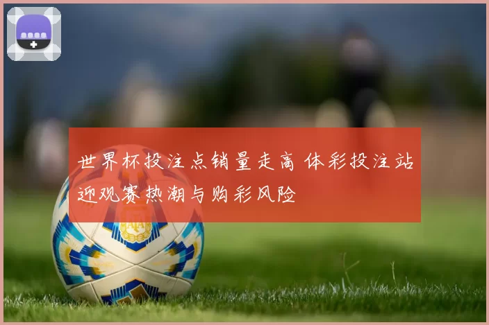 世界杯投注点销量走高 体彩投注站迎观赛热潮与购彩风险