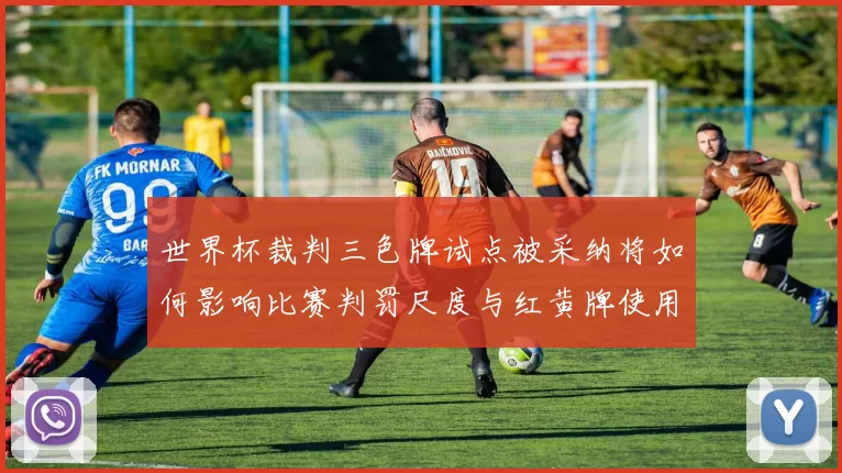 世界杯裁判三色牌试点被采纳将如何影响比赛判罚尺度与红黄牌使用