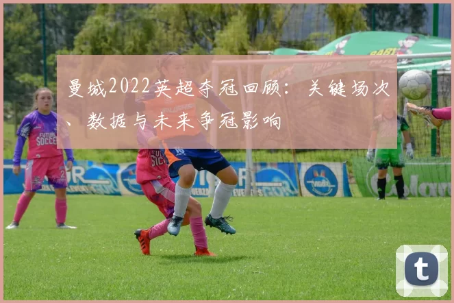 曼城2022英超夺冠回顾：关键场次、数据与未来争冠影响