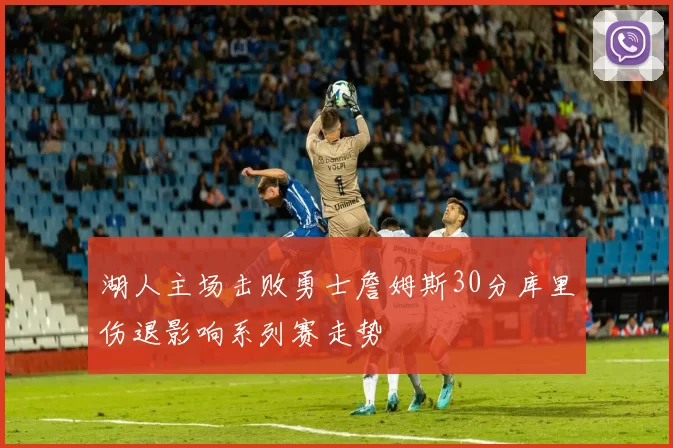 湖人主场击败勇士詹姆斯30分库里伤退影响系列赛走势