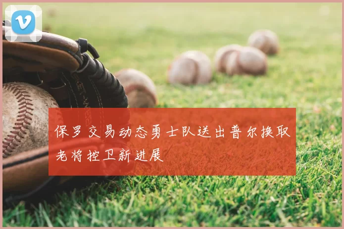 保罗交易动态勇士队送出普尔换取老将控卫新进展