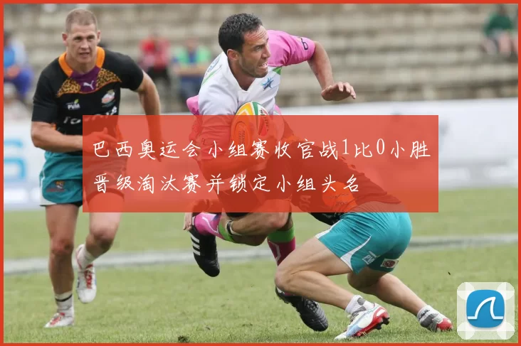 巴西奥运会小组赛收官战1比0小胜晋级淘汰赛并锁定小组头名