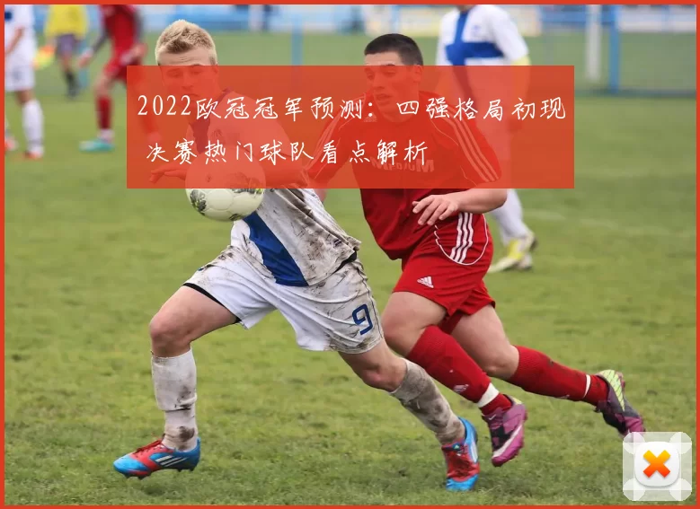 2022欧冠冠军预测：四强格局初现 决赛热门球队看点解析