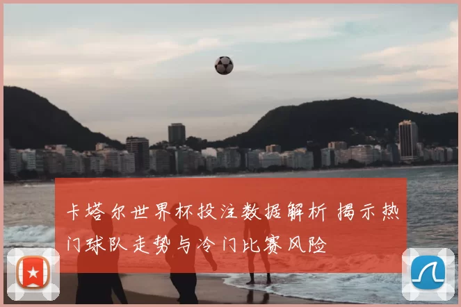 卡塔尔世界杯投注数据解析 揭示热门球队走势与冷门比赛风险