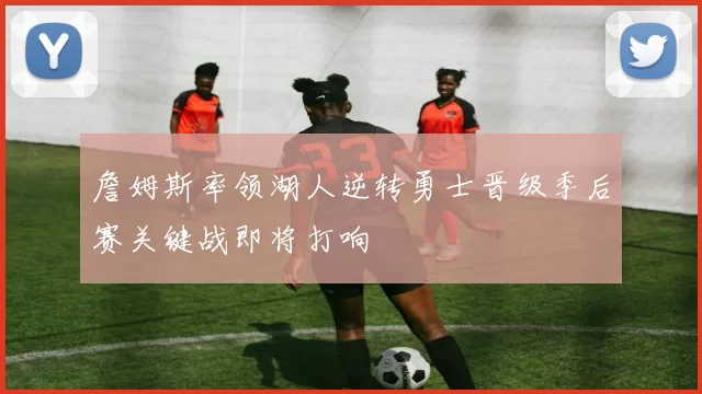 詹姆斯率领湖人逆转勇士晋级季后赛关键战即将打响