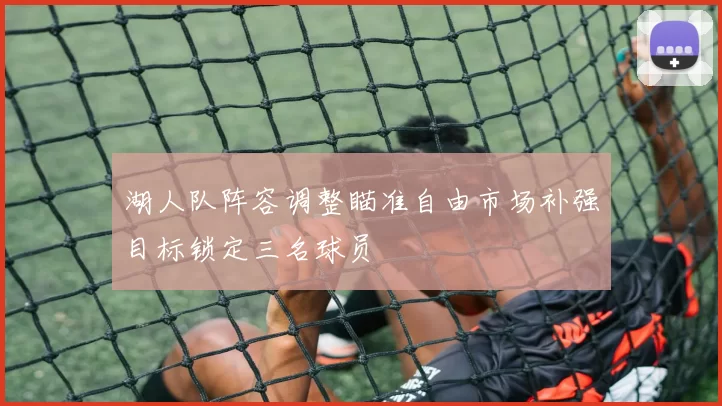 湖人队阵容调整瞄准自由市场补强目标锁定三名球员