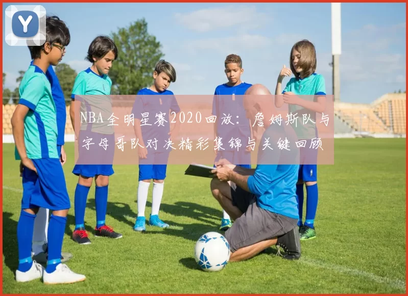 NBA全明星赛2020回放：詹姆斯队与字母哥队对决精彩集锦与关键回顾