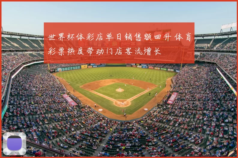 世界杯体彩店单日销售额回升 体育彩票热度带动门店客流增长