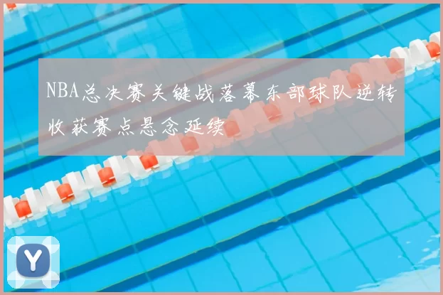 NBA总决赛关键战落幕东部球队逆转收获赛点悬念延续