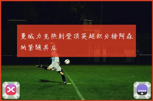 曼城力克热刺登顶英超积分榜阿森纳紧随其后