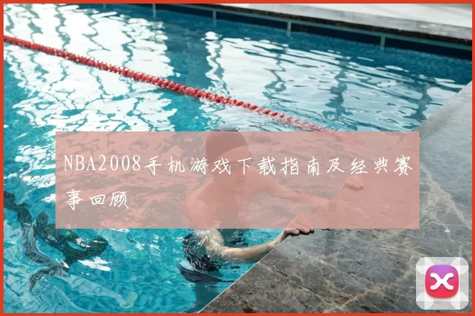 NBA2008手机游戏下载指南及经典赛事回顾