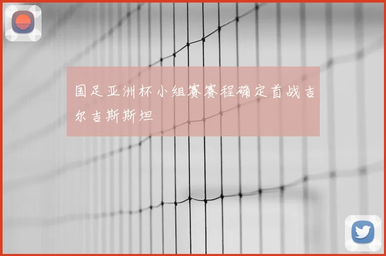 国足亚洲杯小组赛赛程确定首战吉尔吉斯斯坦