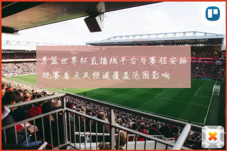 男篮世界杯直播线平台与赛程安排 观赛看点及频道覆盖范围影响