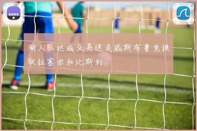 湖人队达成交易送走威斯布鲁克换取拉塞尔和比斯利