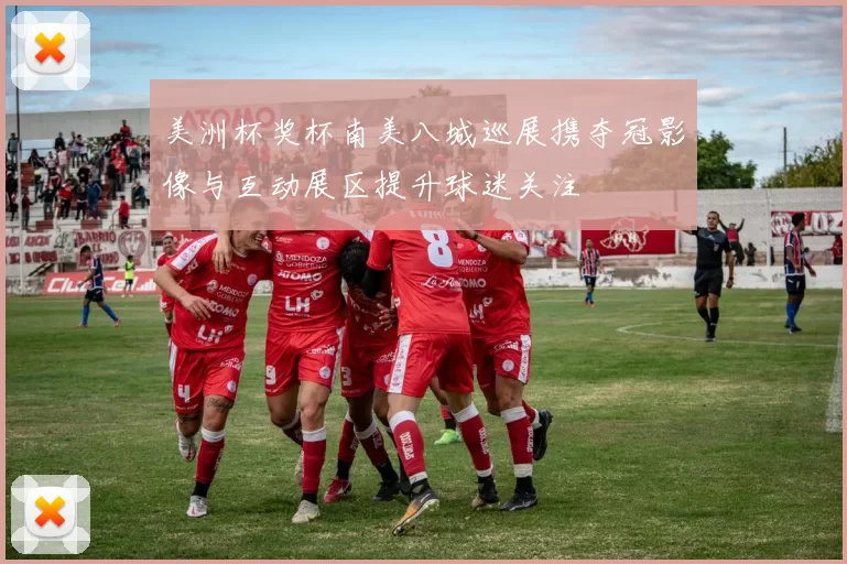 美洲杯奖杯南美八城巡展携夺冠影像与互动展区提升球迷关注