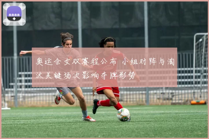 奥运会女双赛程公布 小组对阵与淘汰关键场次影响夺牌形势