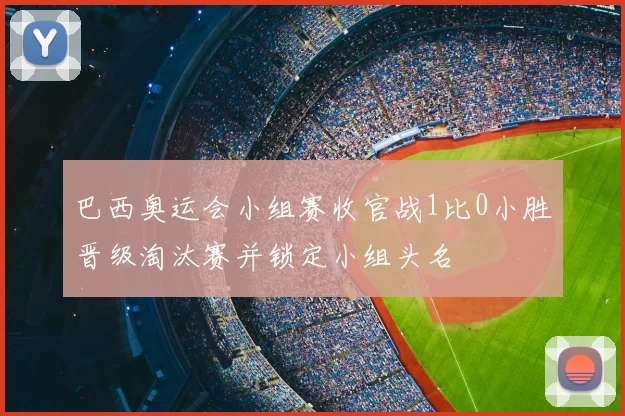 巴西奥运会小组赛收官战1比0小胜晋级淘汰赛并锁定小组头名