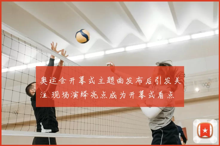 奥运会开幕式主题曲发布后引发关注 现场演绎亮点成为开幕式看点