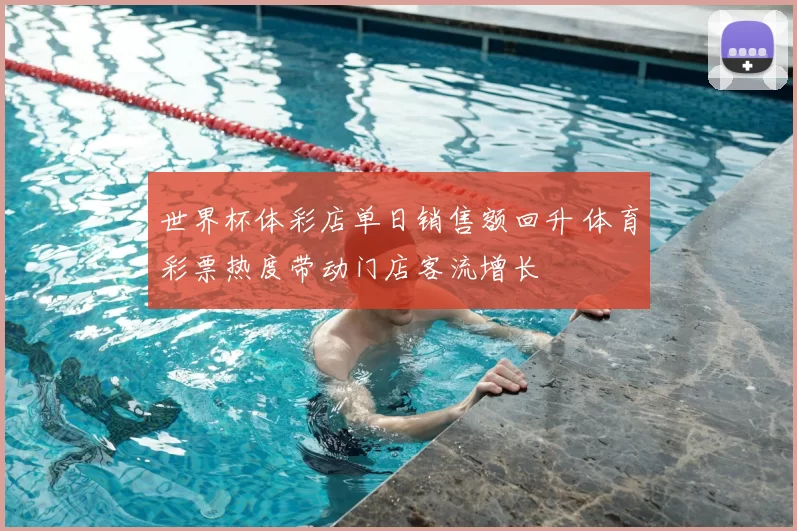 世界杯体彩店单日销售额回升 体育彩票热度带动门店客流增长