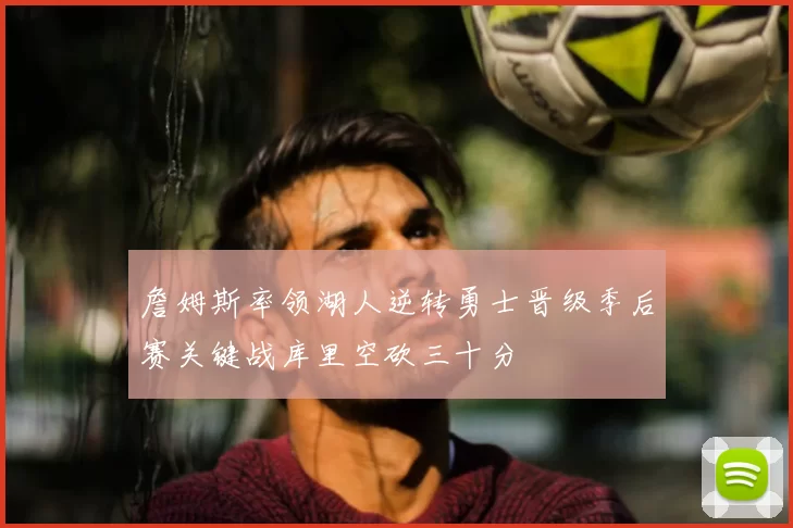 詹姆斯率领湖人逆转勇士晋级季后赛关键战库里空砍三十分