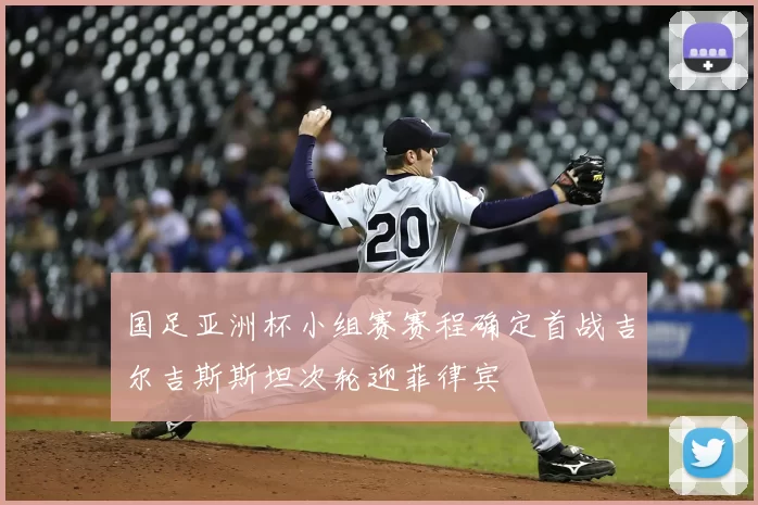 国足亚洲杯小组赛赛程确定首战吉尔吉斯斯坦次轮迎菲律宾