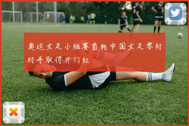 奥运女足小组赛首轮中国女足零封对手取得开门红