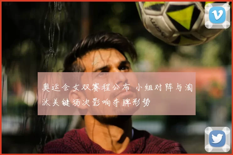 奥运会女双赛程公布 小组对阵与淘汰关键场次影响夺牌形势