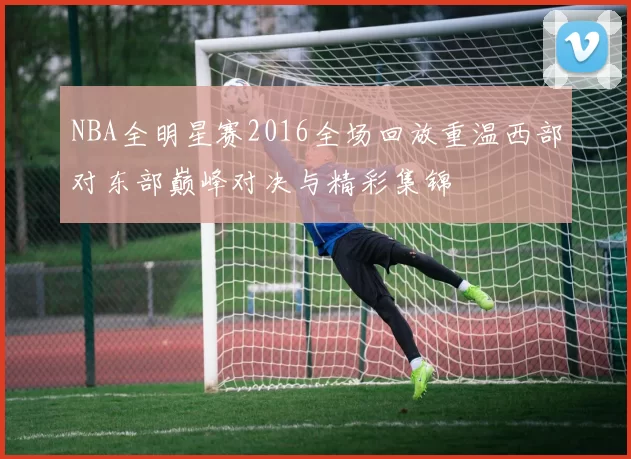 NBA全明星赛2016全场回放重温西部对东部巅峰对决与精彩集锦