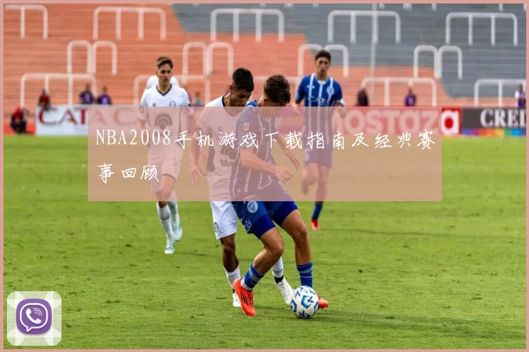 NBA2008手机游戏下载指南及经典赛事回顾