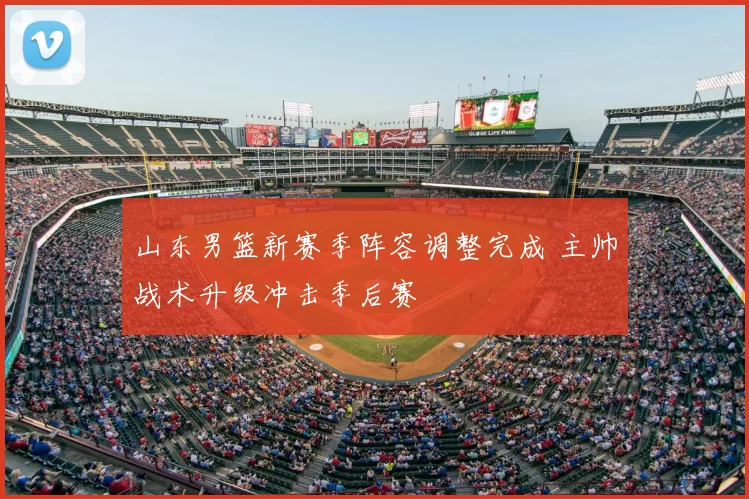 山东男篮新赛季阵容调整完成 主帅战术升级冲击季后赛