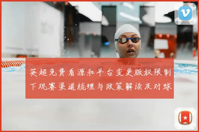 英超免费看源和平台变更版权限制下观赛渠道梳理与政策解读及对球迷影响