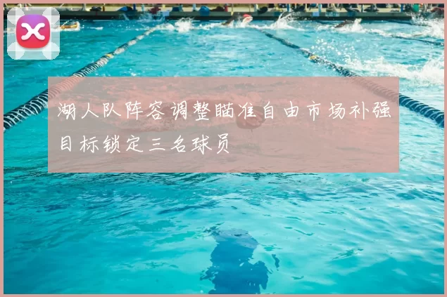 湖人队阵容调整瞄准自由市场补强目标锁定三名球员