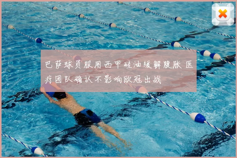 巴萨球员服用西甲硅油缓解腹胀 医疗团队确认不影响欧冠出战