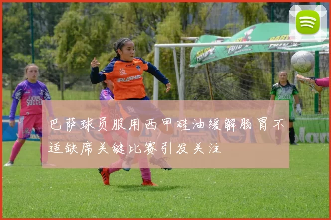 巴萨球员服用西甲硅油缓解肠胃不适缺席关键比赛引发关注