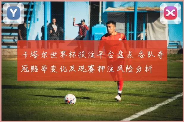 卡塔尔世界杯投注平台盘点 各队夺冠赔率变化及观赛押注风险分析