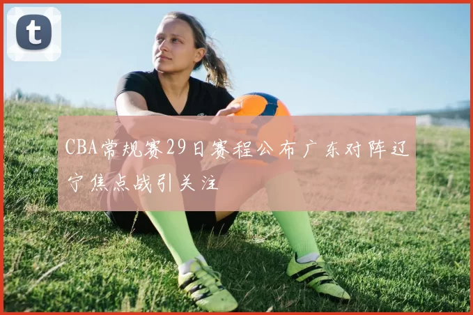 CBA常规赛29日赛程公布广东对阵辽宁焦点战引关注